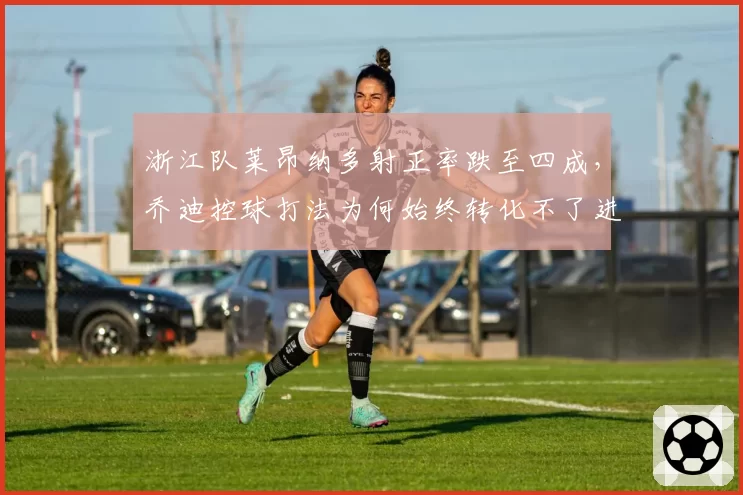 浙江队莱昂纳多射正率跌至四成,乔迪控球打法为何始终转化不了进球?