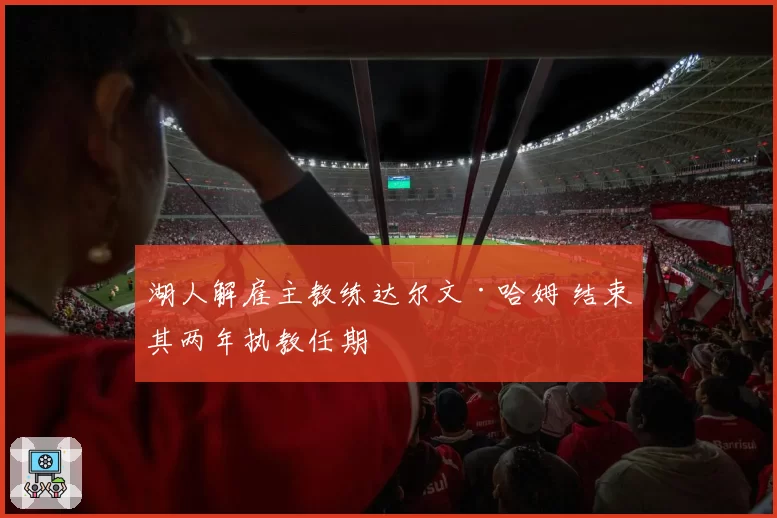 湖人解雇主教练达尔文·哈姆 结束其两年执教任期