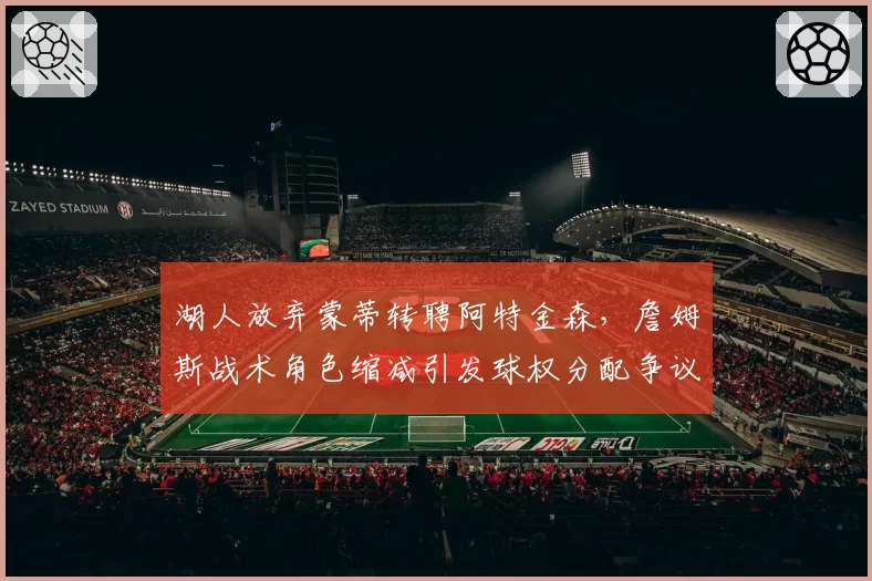 湖人放弃蒙蒂转聘阿特金森,詹姆斯战术角色缩减引发球权分配争议