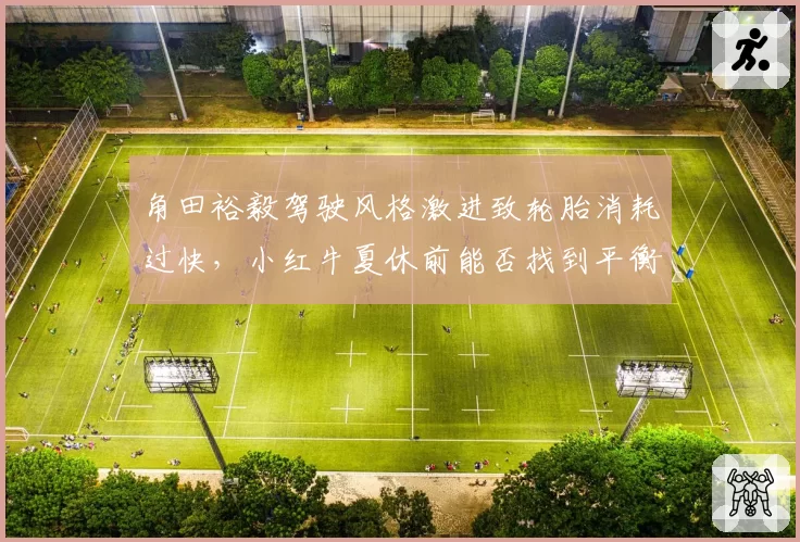 角田裕毅驾驶风格激进致轮胎消耗过快，小红牛夏休前能否找到平衡点？