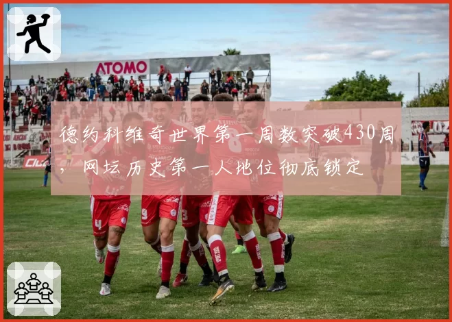 德约科维奇世界第一周数突破430周,网坛历史第一人地位彻底锁定