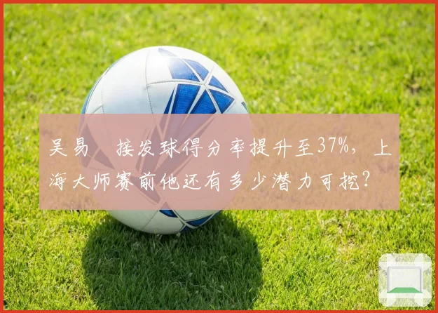吴易昺接发球得分率提升至37%，上海大师赛前他还有多少潜力可挖？