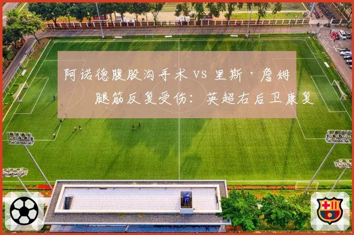 阿诺德腹股沟手术 vs 里斯·詹姆斯腿筋反复受伤:英超右后卫康复之路谁更崎岖
