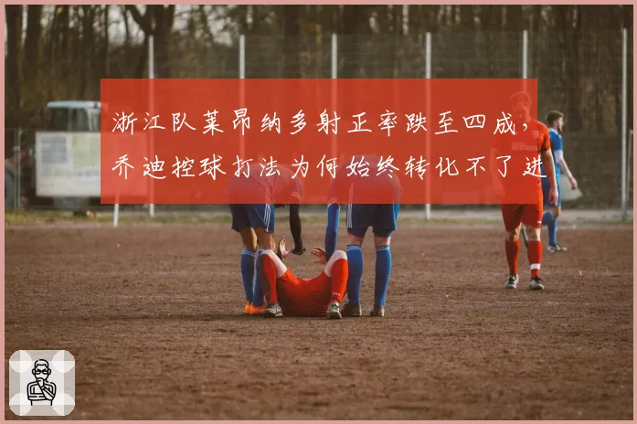 浙江队莱昂纳多射正率跌至四成,乔迪控球打法为何始终转化不了进球?