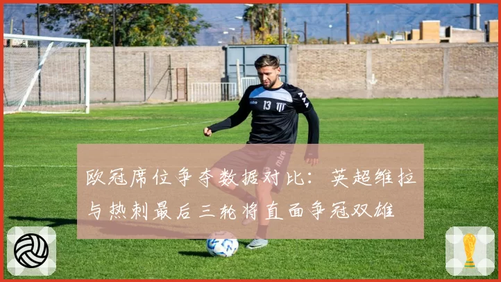 欧冠席位争夺数据对比：英超维拉与热刺最后三轮将直面争冠双雄