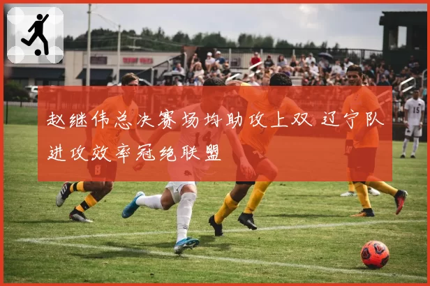 赵继伟总决赛场均助攻上双 辽宁队进攻效率冠绝联盟