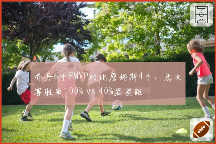 乔丹6个FMVP对比詹姆斯4个,总决赛胜率100% vs 40%显差距