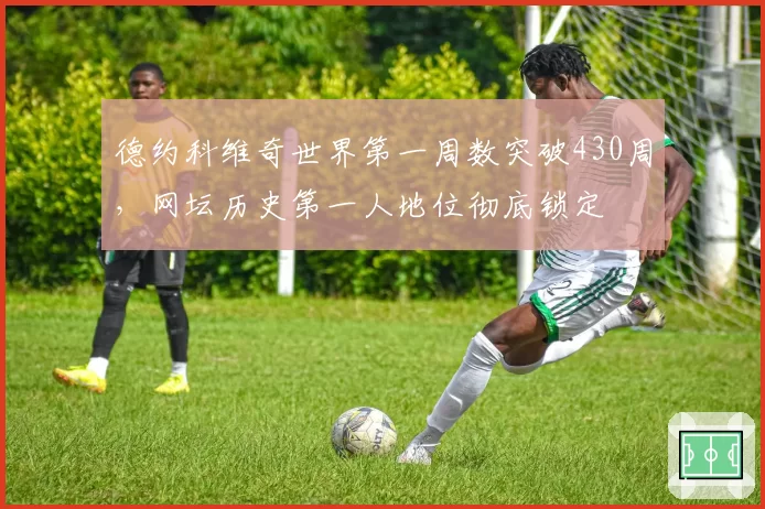 德约科维奇世界第一周数突破430周,网坛历史第一人地位彻底锁定