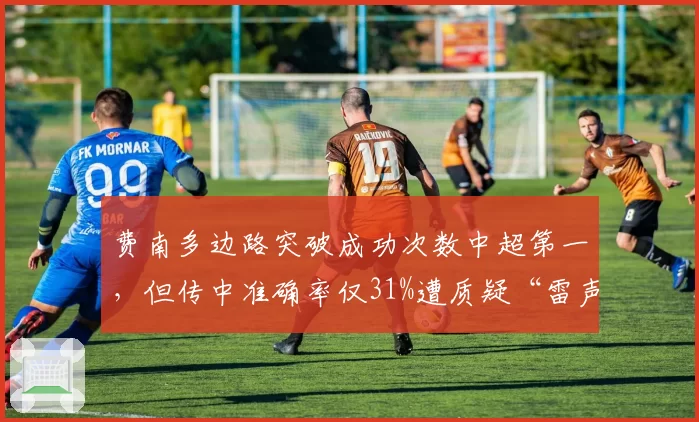 费南多边路突破成功次数中超第一,但传中准确率仅31%遭质疑“雷声大雨点小”
