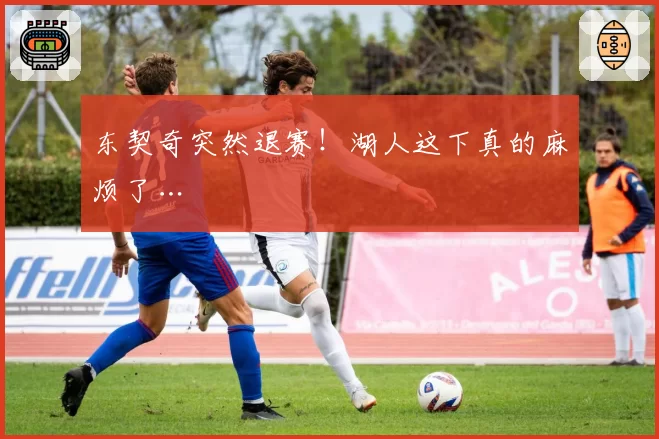 东契奇突然退赛！湖人这下真的麻烦了…