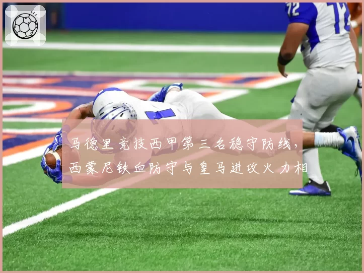 马德里竞技西甲第三名稳守防线,西蒙尼铁血防守与皇马进攻火力相克之道