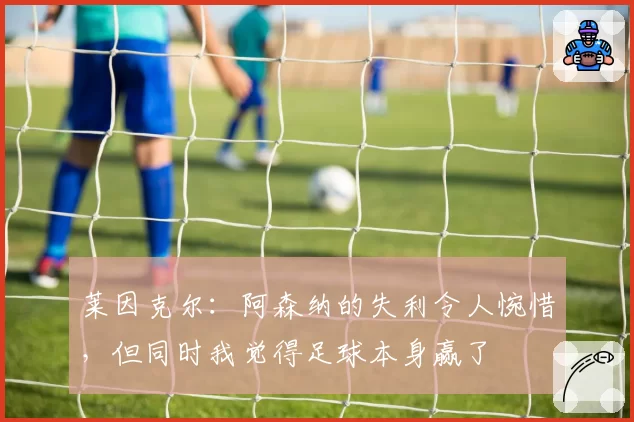 莱因克尔：阿森纳的失利令人惋惜，但同时我觉得足球本身赢了