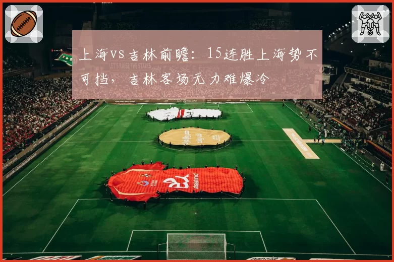 上海vs吉林前瞻：15连胜上海势不可挡，吉林客场无力难爆冷