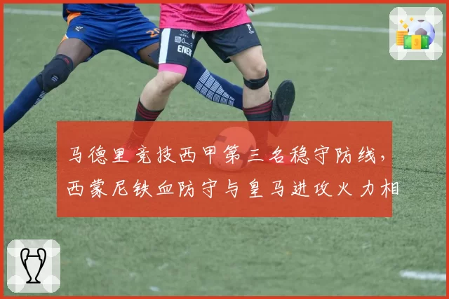 马德里竞技西甲第三名稳守防线,西蒙尼铁血防守与皇马进攻火力相克之道