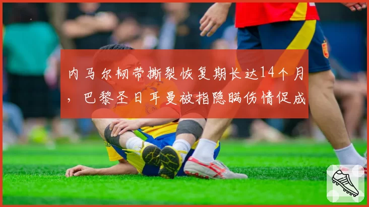 内马尔韧带撕裂恢复期长达14个月，巴黎圣日耳曼被指隐瞒伤情促成转会