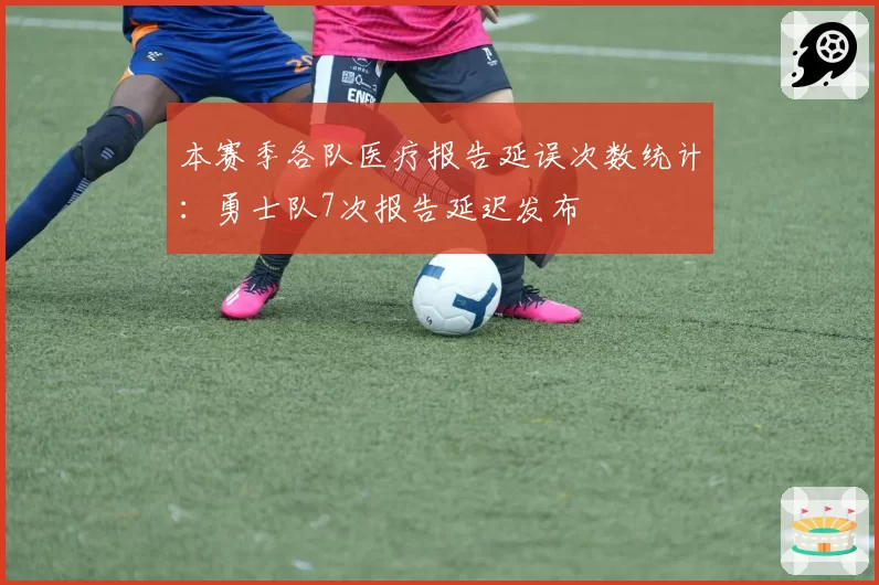 本赛季各队医疗报告延误次数统计：勇士队7次报告延迟发布