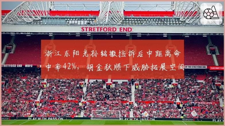 浙江东阳光孙铭徽挡拆后中距离命中率42%,胡金秋顺下威胁拓展空间