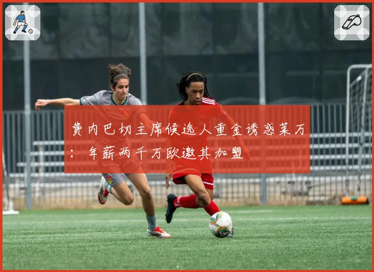 费内巴切主席候选人重金诱惑莱万：年薪两千万欧邀其加盟
