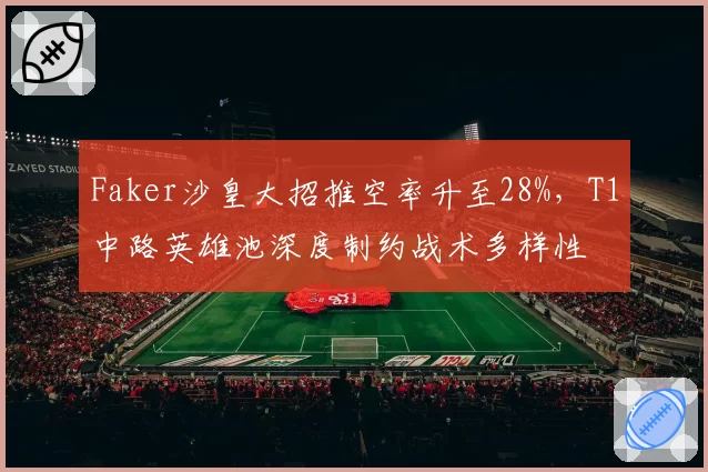 Faker沙皇大招推空率升至28%,T1中路英雄池深度制约战术多样性