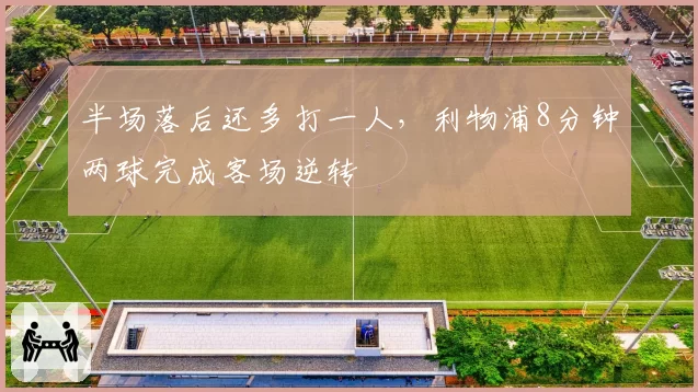 半场落后还多打一人,利物浦8分钟两球完成客场逆转