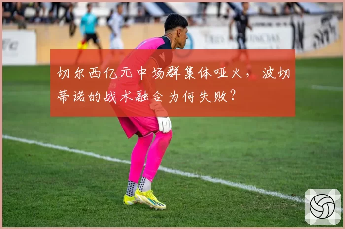 切尔西亿元中场群集体哑火,波切蒂诺的战术融合为何失败?