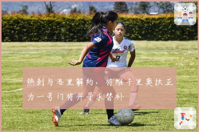 热刺与洛里解约，将维卡里奥扶正为一号门将并寻求替补