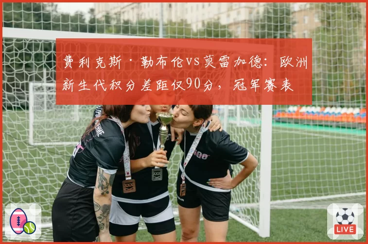 费利克斯·勒布伦vs莫雷加德:欧洲新生代积分差距仅90分,冠军赛表现成关键变量