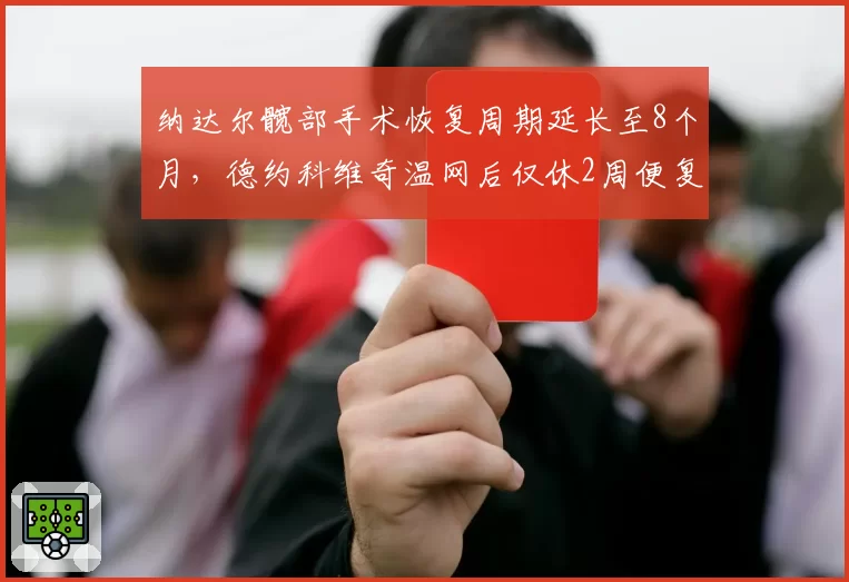 纳达尔髋部手术恢复周期延长至8个月,德约科维奇温网后仅休2周便复出