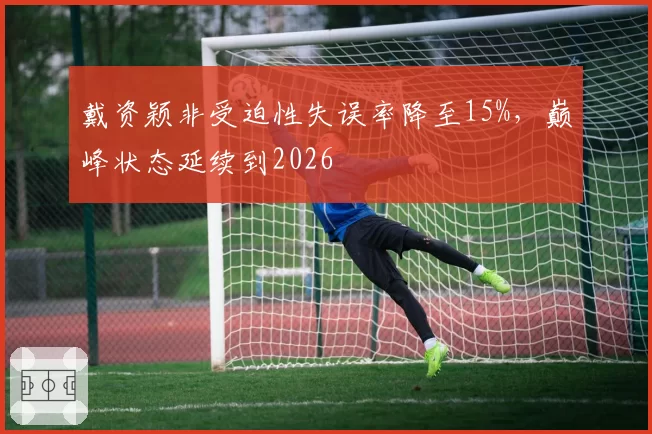 戴资颖非受迫性失误率降至15%，巅峰状态延续到2026