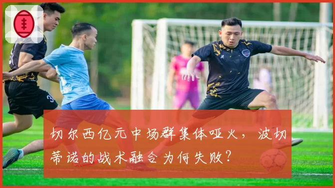 切尔西亿元中场群集体哑火，波切蒂诺的战术融合为何失败？
