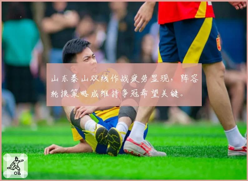 山东泰山双线作战疲劳显现,阵容轮换策略成维持争冠希望关键。