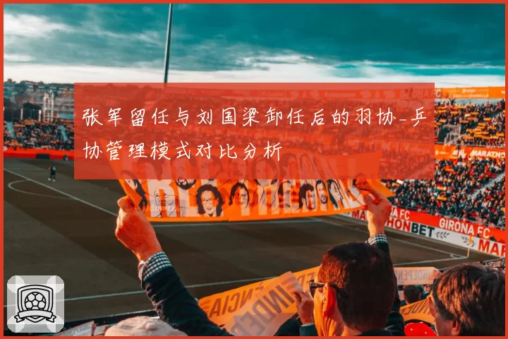 张军留任与刘国梁卸任后的羽协_乒协管理模式对比分析
