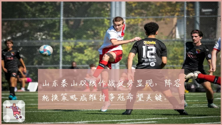 山东泰山双线作战疲劳显现，阵容轮换策略成维持争冠希望关键。