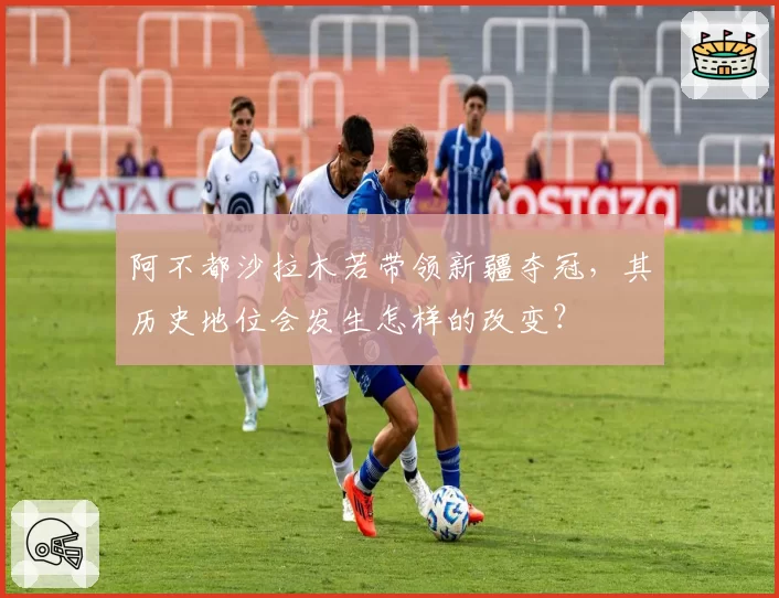 阿不都沙拉木若带领新疆夺冠，其历史地位会发生怎样的改变？