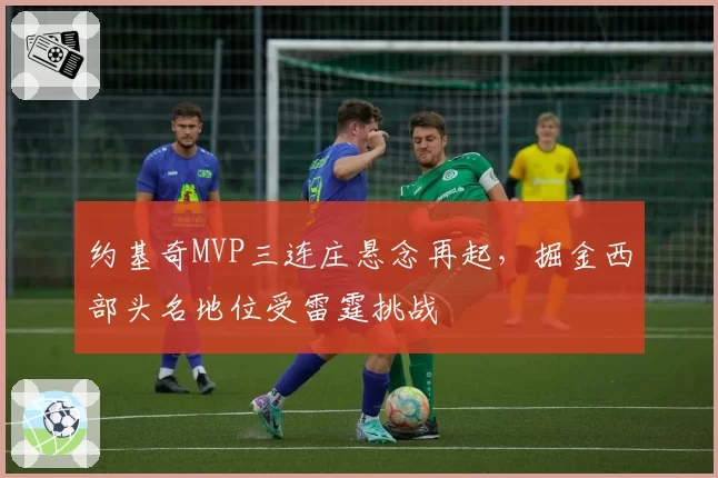 约基奇MVP三连庄悬念再起，掘金西部头名地位受雷霆挑战