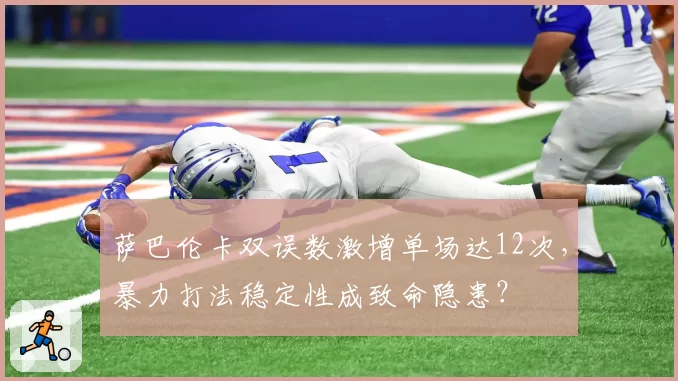 萨巴伦卡双误数激增单场达12次,暴力打法稳定性成致命隐患?