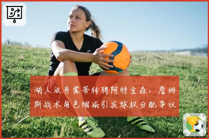 湖人放弃蒙蒂转聘阿特金森,詹姆斯战术角色缩减引发球权分配争议