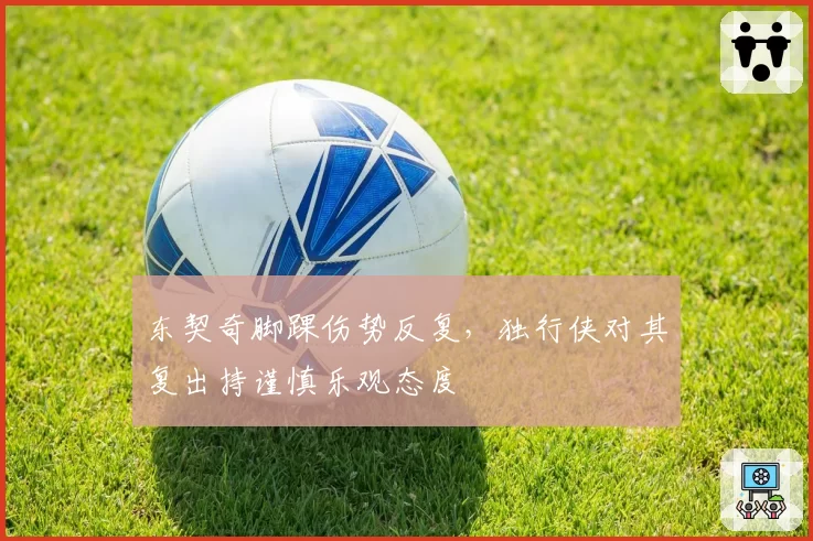 东契奇脚踝伤势反复，独行侠对其复出持谨慎乐观态度