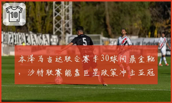 本泽马吉达联合赛季30球问鼎金靴,沙特联赛能靠巨星政策冲击亚冠?