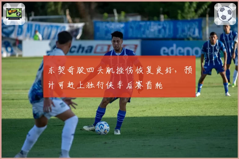 东契奇股四头肌挫伤恢复良好，预计可赶上独行侠季后赛首轮