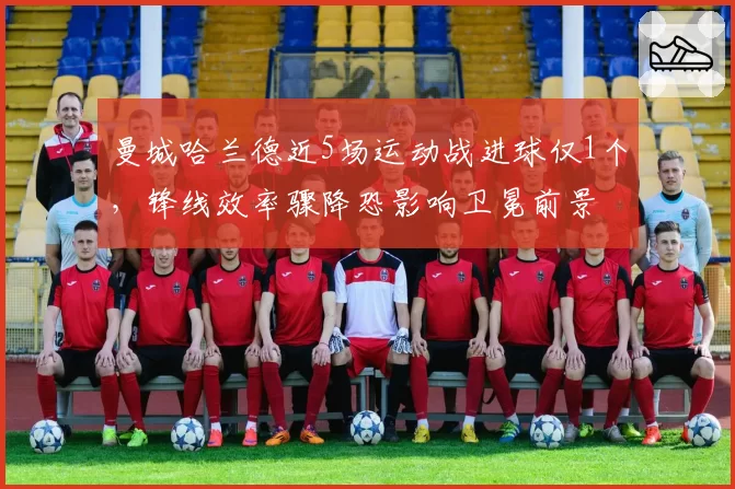 曼城哈兰德近5场运动战进球仅1个，锋线效率骤降恐影响卫冕前景