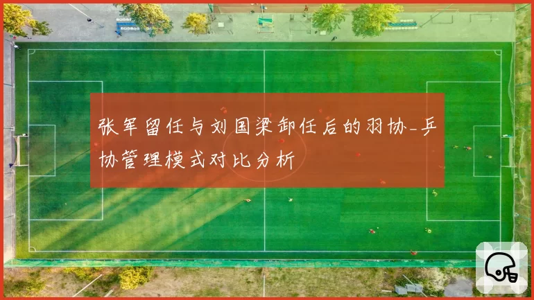 张军留任与刘国梁卸任后的羽协_乒协管理模式对比分析