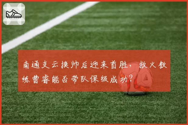 南通支云换帅后迎来首胜，救火教练曹睿能否带队保级成功？