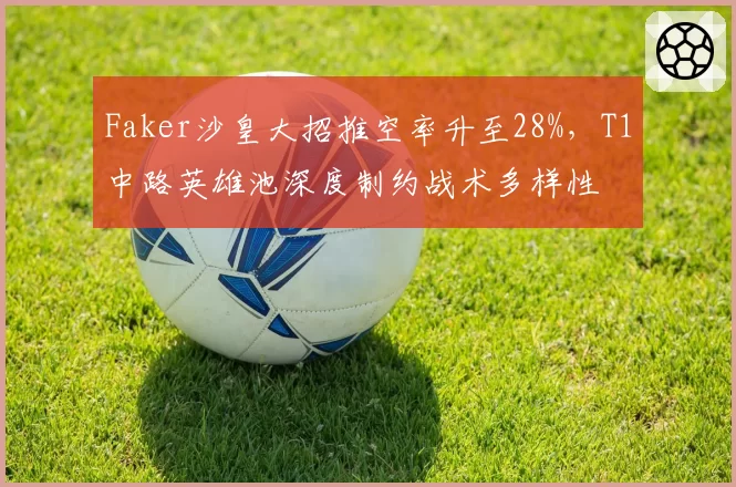 Faker沙皇大招推空率升至28%,T1中路英雄池深度制约战术多样性