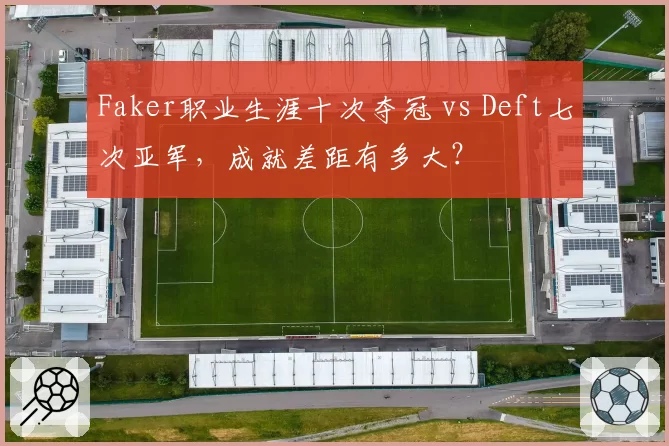 Faker职业生涯十次夺冠 vs Deft七次亚军，成就差距有多大？