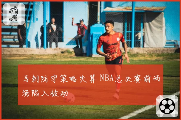马刺防守策略失算 NBA总决赛前两场陷入被动