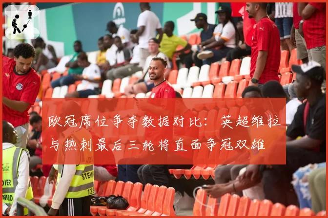 欧冠席位争夺数据对比：英超维拉与热刺最后三轮将直面争冠双雄