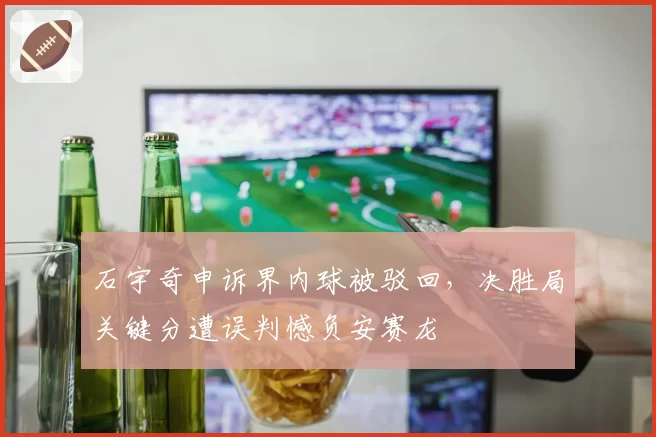 石宇奇申诉界内球被驳回,决胜局关键分遭误判憾负安赛龙