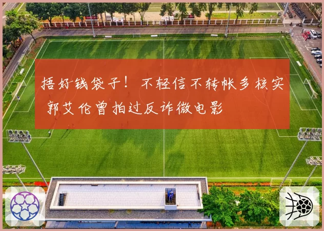 捂好钱袋子！不轻信不转帐多核实 郭艾伦曾拍过反诈微电影