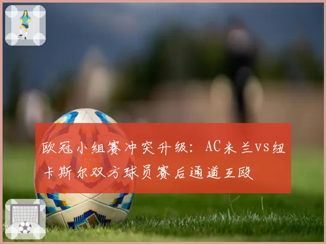 欧冠小组赛冲突升级：AC米兰vs纽卡斯尔双方球员赛后通道互殴